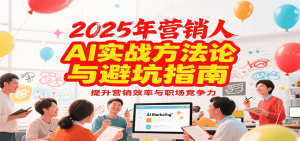 2025年营销实战方法论与避坑指南,利用AI提升营销效率与职场竞争力-七量思维