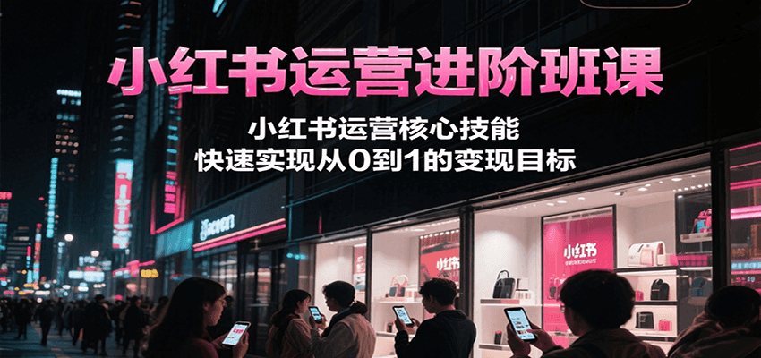 小红书运营进阶班课，小红书运营核心技能，快速实现从0到1的变现目标-七量思维