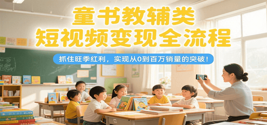童书教辅类短视频变现全流程，抓住旺季红利，实现从0到百万销量的突破！-七量思维