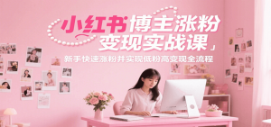 小红书博主涨粉变现实战课,新手快速涨粉并实现低粉高变现全流程-七量思维