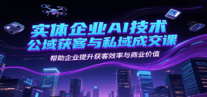 实体企业AI技术公域获客与私域成交课，帮助企业提升获客效率与商业价值-七量思维
