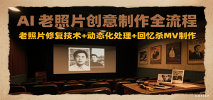 AI老照片创意制作全流程：老照片修复技术+动态化处理+回忆杀MV制作-七量思维
