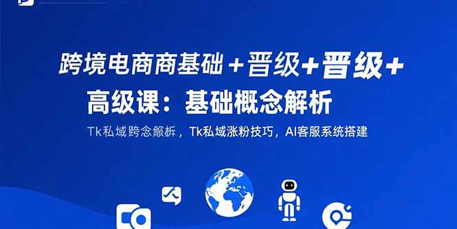 跨境电商基础+晋级+高级课：基础概念解析,Tk私域涨粉技巧,AI客服系统搭建-七量思维