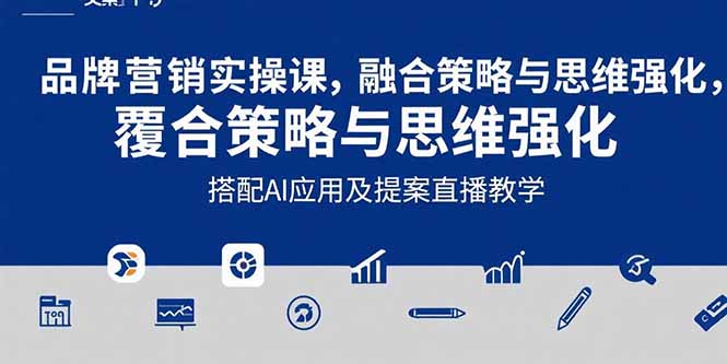 2025品牌营销实战课：覆盖文案设计写方案，搭配AI应用及提案直播教学-七量思维