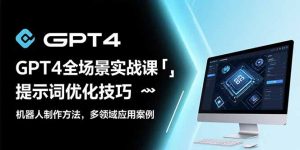 GPT4全场景实战课:提示词优化技巧,机器人制作方法,多领域应用案例-七量思维