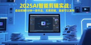 2025AI智能剪辑实战:自动剪辑1分钟一条作品,无需剪辑,直接可以发布-七量思维