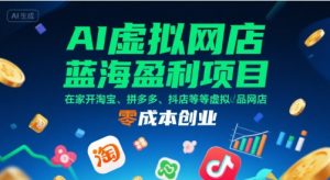 AI虚拟网店蓝海盈利项目，在家开淘宝、拼多多、抖店等虚拟品网店，零成本创业-七量思维