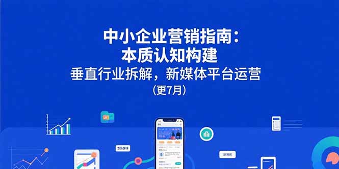 中小企业营销指南：本质认知构建，垂直行业拆解，新媒体平台运营(更7月-七量思维