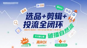 选品+剪辑+投流全闭环，破播自然流+撬动高ROI，手把手打通“选品-剪辑-测品-千川随心推”全链-七量思维