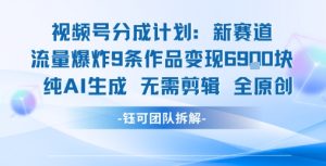 视频号新玩法 9条作品变现6.9k 纯AI生成无需剪辑全原创-七量思维