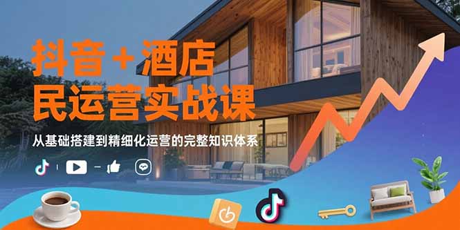 抖音+酒店民宿运营实战课：从基础搭建到精细化运营的完整知识体系-七量思维