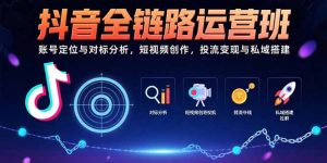 抖音全链路运营班：账号定位与对标分析，短视频创作，投流变现与私域搭建-七量思维