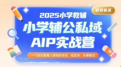 2025小学教辅公私域AIP实战营，一个适合普通人搞钱的项目，低成本，长期稳定-七量思维