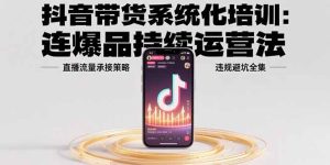 抖音带货系统化培训:连爆品持续运营法,直播流量承接策略,违规避坑全集-七量思维
