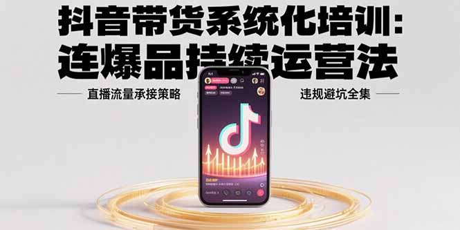 抖音带货系统化培训：连爆品持续运营法，直播流量承接策略，违规避坑全集-七量思维