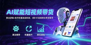 AI赋能短视频带货：算法逻辑+账号权重底层机制，0到1打造高转化带货账号-七量思维