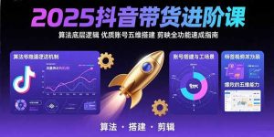 2025抖音带货进阶课：算法底层逻辑,优质账号五维搭建,剪映全功能速成指南-七量思维