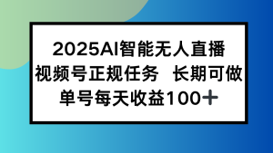 2025AI智能无人直播新玩法，视频号长期稳定任务，单日平均收益100+-七量思维