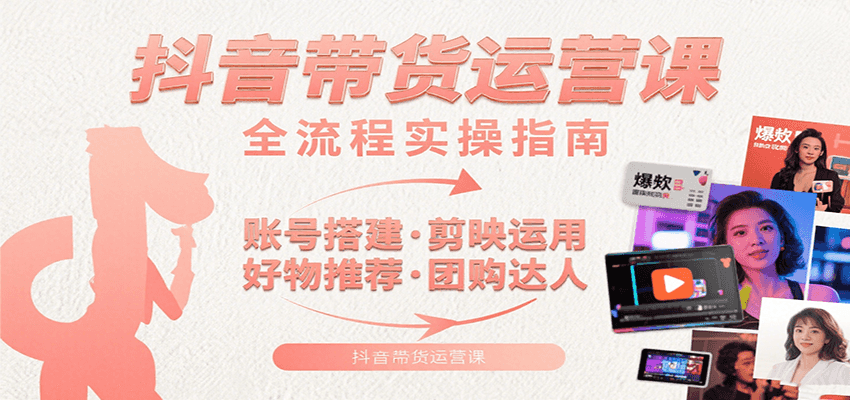 抖音带货运营课：含账号搭建、剪映运用、好物推荐、团购达人等内容，教你玩转抖音-七量思维