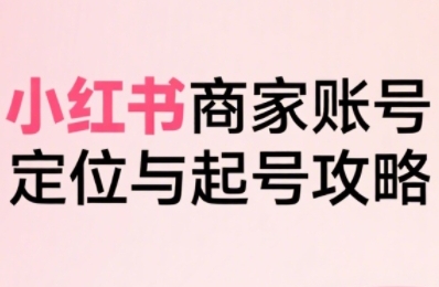 小红书电商全链路实战从定位到爆单，系统拆解小红书商家起号全流程-七量思维