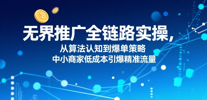 ​无界推广全链路实操，从算法认知到爆单策略，中小商家低成本引爆精准流量-七量思维