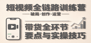 短视频全链路训练营:含破局、创作、运营、带货等多方面,详解各环节要点与实操技巧-七量思维