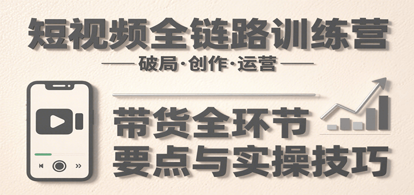短视频全链路训练营：含破局、创作、运营、带货等多方面，详解各环节要点与实操技巧-七量思维