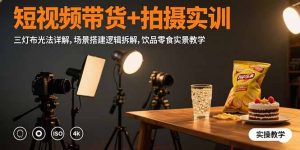 短视频带货+拍摄实训:三灯布光法详解,场景搭建逻辑拆解,饮品零食实景教学-七量思维
