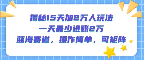 揭秘15天加2W人玩法，一天最少2万进账，蓝海赛道，操作简单，可矩阵-七量思维