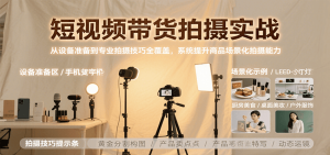 短视频带货拍摄实战，从设备准备到专业拍摄技巧全覆盖，系统提升商品场景化拍摄能力-七量思维