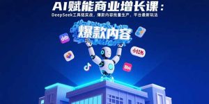AI赋能商业增长课:DeepSeek工具链实战,爆款内容批量生产,平台最新玩法-七量思维