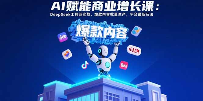 AI赋能商业增长课：DeepSeek工具链实战，爆款内容批量生产，平台最新玩法-七量思维