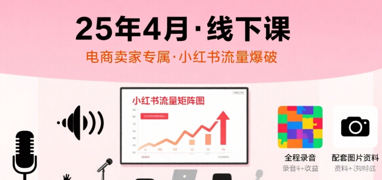 小红书25年4月线下课程，电商卖家小红书流量课，录音+图片-七量思维