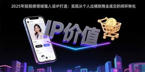 2025年短视频领域人设IP打造：实现从个人出镜到商业成交的闭环转化-七量思维