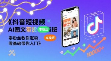 抖音短视频AI图文带货实操班，零粉丝教你涨粉，零基础带你入门-七量思维