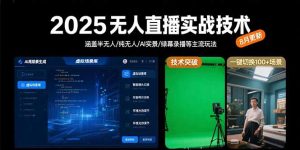 2025无人直播实战技术-8月，涵盖半无人/纯无人/AI实景/绿幕录播等主流玩法-七量思维