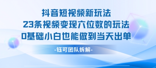 抖音短视频新玩法，23条视频变现六位数，0基础小白也能做到当天出单-七量思维
