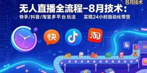 无人直播全流程-8月技术：快手/抖音/淘宝多平台玩法 实现24小时自动化带货-七量思维