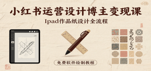 小红书运营设计博主变现课：iPad 上手作品纸设计，含全流程及细节技巧，避坑少绕路-七量思维