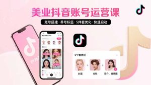 美业账号搭建,养号与标签设置,5件套优化,快速启动抖音运营-七量思维