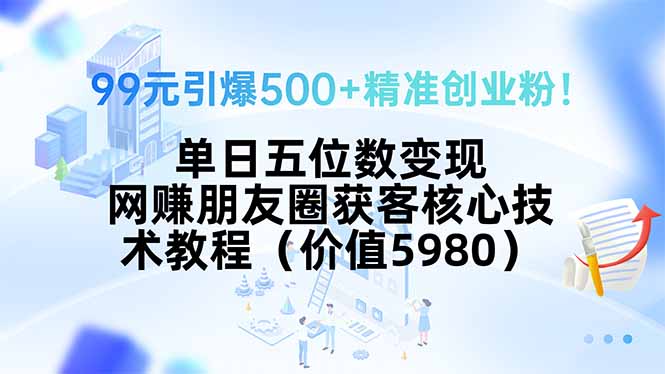 99元引爆500+精准创业粉！单日五位数变现，网赚朋友圈获客核心技术教程…-七量思维