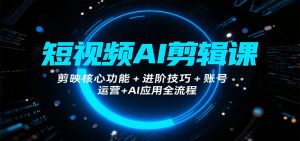 短视频AI剪辑课，剪映核心功能+进阶技巧+账号运营+AI应用全流程-七量思维