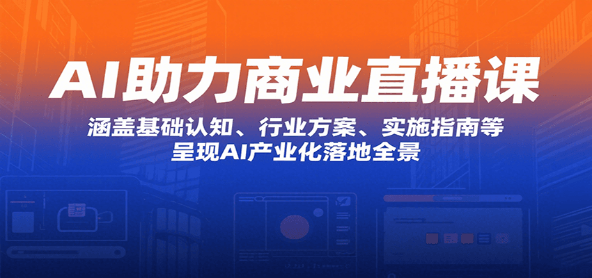 AI助力商业直播课：涵盖基础认知、行业方案、实施指南等，呈现AI产业化落地全景-七量思维
