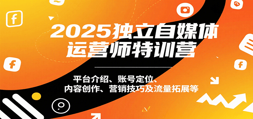 2025独立自媒体运营师特训营：平台介绍、账号定位、内容创作、营销技巧及流量拓展等-七量思维