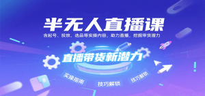 半无人直播课：含起号、投放、选品等实操内容，挖掘直播带货潜力(更新8月)-七量思维