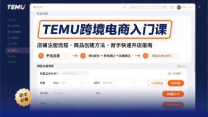 TEMU跨境电商入门课，店铺注册流程，商品创建方法，新手快速开店指南-七量思维