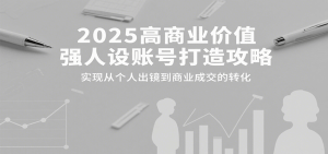 2025高商业价值强人设账号打造攻略，实现从个人出镜到商业成交的转化-七量思维