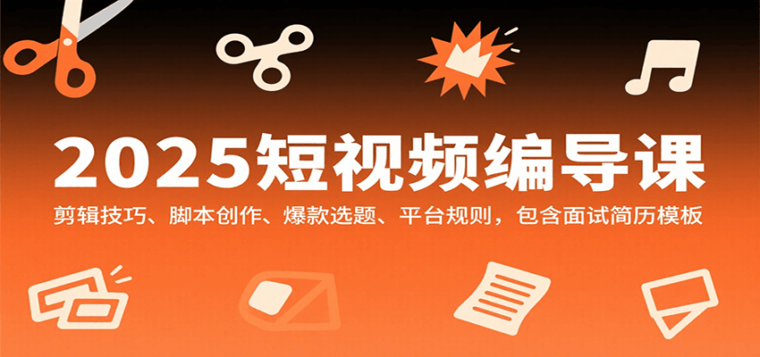2025短视频编导课，剪辑技巧、脚本创作、爆款选题、平台规则，包含面试简历模板-七量思维