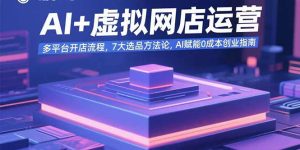 AI+虚拟网店运营:多平台开店流程,7大选品方法论,AI赋能0成本创业指南-七量思维