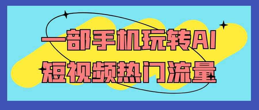 一部手机玩转AI短视频热门流量-七量思维